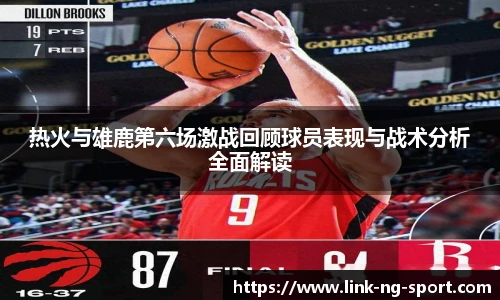 热火与雄鹿第六场激战回顾球员表现与战术分析全面解读
