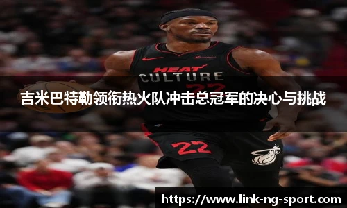吉米巴特勒领衔热火队冲击总冠军的决心与挑战