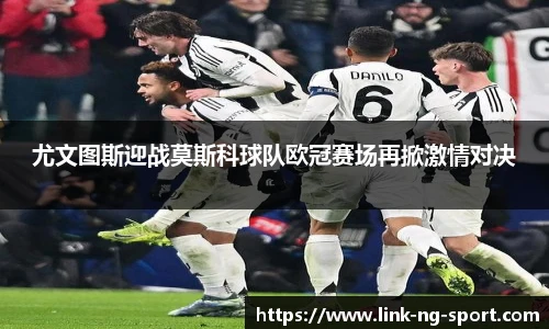 尤文图斯迎战莫斯科球队欧冠赛场再掀激情对决