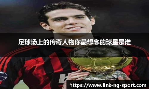 足球场上的传奇人物你最想念的球星是谁